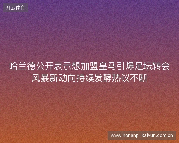 哈兰德公开表示想加盟皇马引爆足坛转会风暴新动向持续发酵热议不断