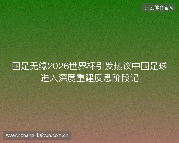 国足无缘2026世界杯引发热议中国足球进入深度重建反思阶段记