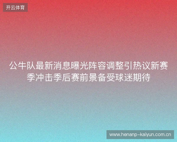公牛队最新消息曝光阵容调整引热议新赛季冲击季后赛前景备受球迷期待