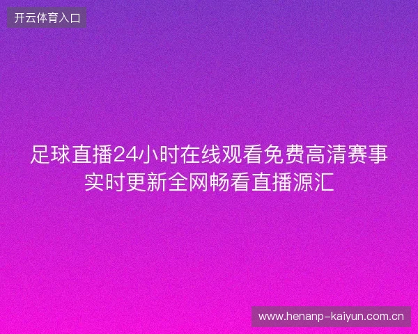 足球直播24小时在线观看免费高清赛事实时更新全网畅看直播源汇 足球直播24小时在线观看免费高清赛事实时更新全网畅看直播源汇