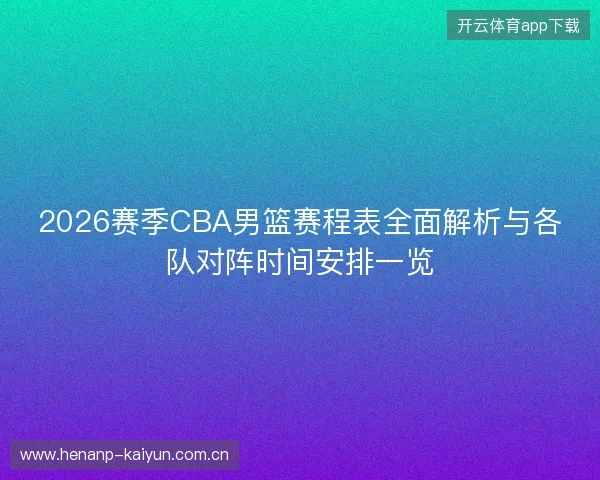 2026赛季CBA男篮赛程表全面解析与各队对阵时间安排一览 2026赛季CBA男篮赛程表全面解析与各队对阵时间安排一览
