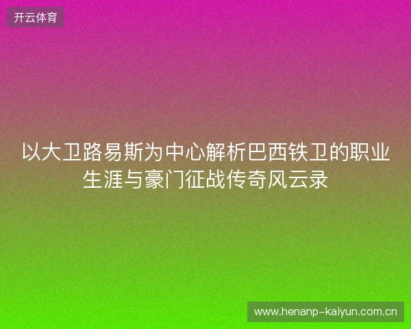 以大卫路易斯为中心解析巴西铁卫的职业生涯与豪门征战传奇风云录