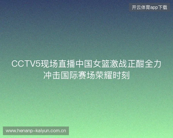 CCTV5现场直播中国女篮激战正酣全力冲击国际赛场荣耀时刻 CCTV5现场直播中国女篮激战正酣全力冲击国际赛场荣耀时刻