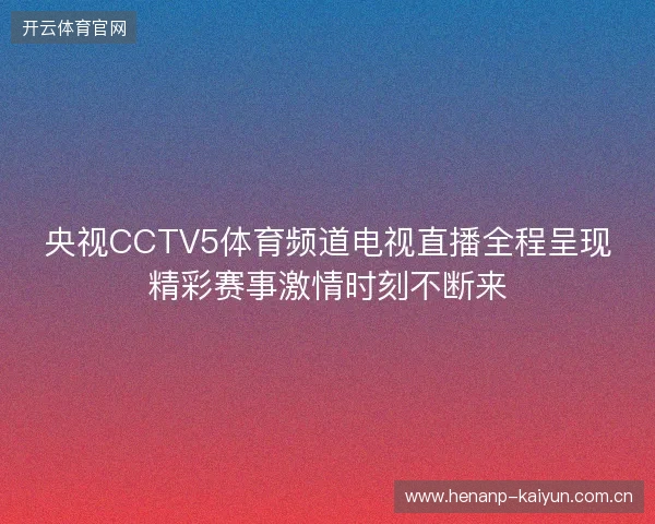 央视CCTV5体育频道电视直播全程呈现精彩赛事激情时刻不断来 央视CCTV5体育频道电视直播全程呈现精彩赛事激情时刻不断来