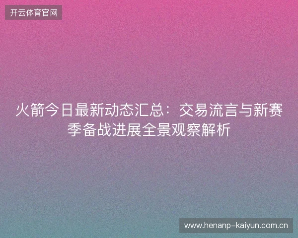 火箭今日最新动态汇总:交易流言与新赛季备战进展全景观察解析 火箭今日最新动态汇总:交易流言与新赛季备战进展全景观察解析