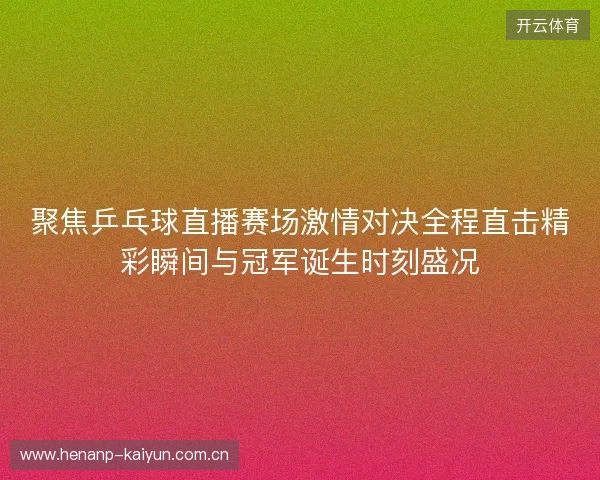 聚焦乒乓球直播赛场激情对决全程直击精彩瞬间与冠军诞生时刻盛况 聚焦乒乓球直播赛场激情对决全程直击精彩瞬间与冠军诞生时刻盛况