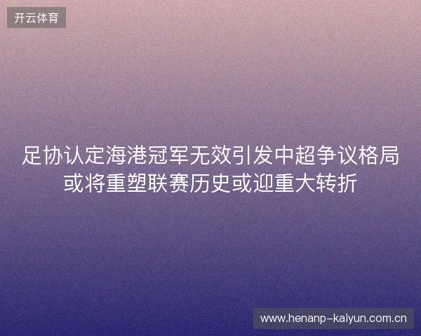 足协认定海港冠军无效引发中超争议格局或将重塑联赛历史或迎重大转折 足协认定海港冠军无效引发中超争议格局或将重塑联赛历史或迎重大转折
