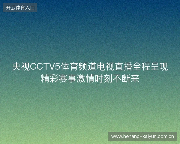 央视CCTV5体育频道电视直播全程呈现精彩赛事激情时刻不断来