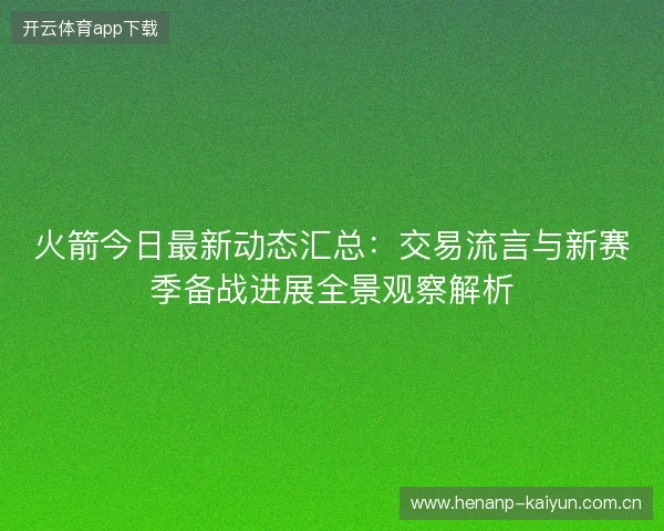 火箭今日最新动态汇总:交易流言与新赛季备战进展全景观察解析 火箭今日最新动态汇总:交易流言与新赛季备战进展全景观察解析