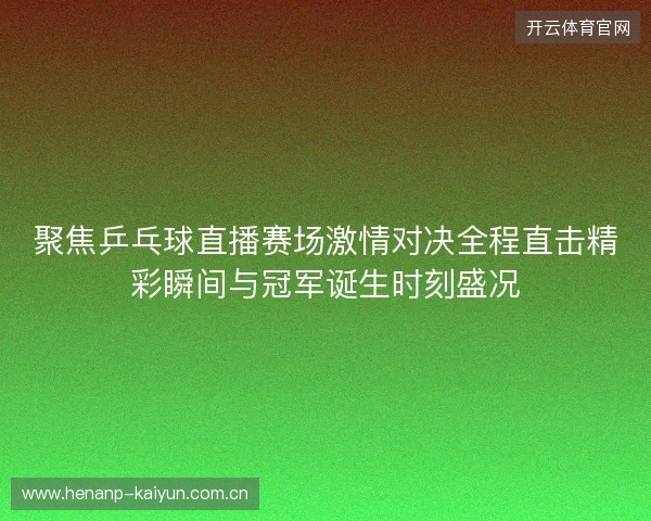 聚焦乒乓球直播赛场激情对决全程直击精彩瞬间与冠军诞生时刻盛况 聚焦乒乓球直播赛场激情对决全程直击精彩瞬间与冠军诞生时刻盛况