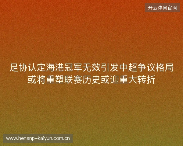 足协认定海港冠军无效引发中超争议格局或将重塑联赛历史或迎重大转折