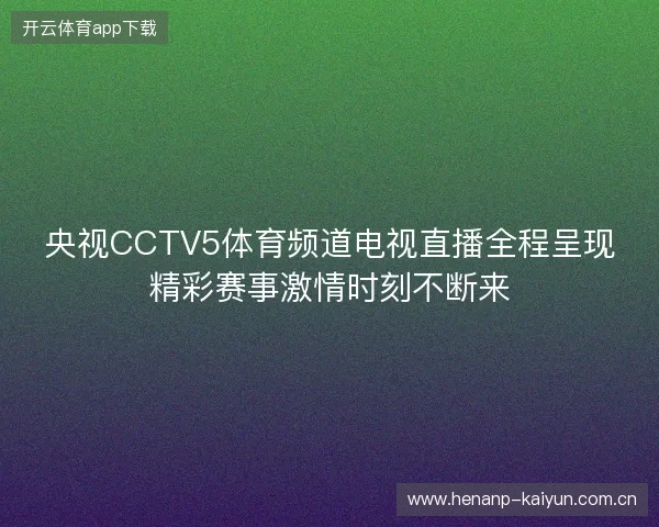 央视CCTV5体育频道电视直播全程呈现精彩赛事激情时刻不断来 央视CCTV5体育频道电视直播全程呈现精彩赛事激情时刻不断来