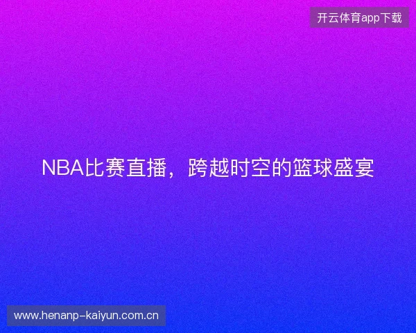 NBA比赛直播，跨越时空的篮球盛宴