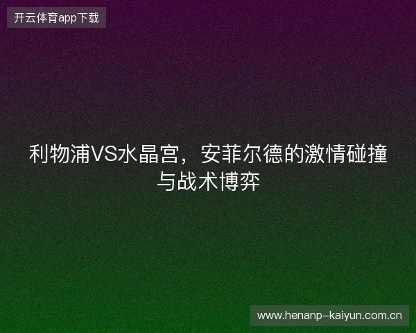 利物浦VS水晶宫，安菲尔德的激情碰撞与战术博弈