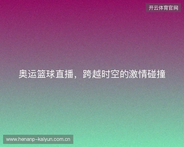 奥运篮球直播，跨越时空的激情碰撞