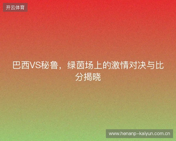 巴西VS秘鲁，绿茵场上的激情对决与比分揭晓